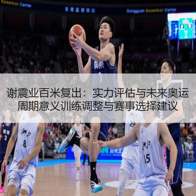 谢震业百米复出:实力评估与未来奥运周期意义训练调整与赛事选择建议